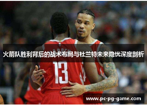 火箭队胜利背后的战术布局与杜兰特未来隐忧深度剖析 火箭队胜利背后的战术布局与杜兰特未来隐忧深度剖析