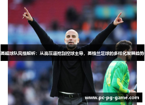 英超球队风格解析:从高压逼抢到控球主导,英格兰足球的多样化发展趋势 英超球队风格解析:从高压逼抢到控球主导,英格兰足球的多样化发展趋势