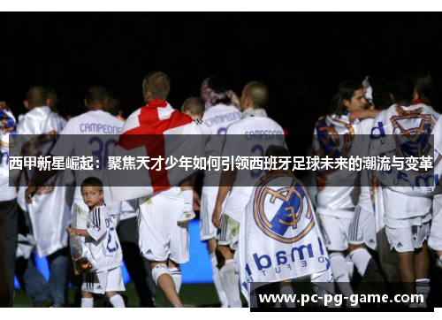 西甲新星崛起:聚焦天才少年如何引领西班牙足球未来的潮流与变革 西甲新星崛起:聚焦天才少年如何引领西班牙足球未来的潮流与变革