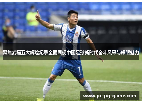 聚焦武磊五大辉煌纪录全面展现中国足球新时代奋斗风采与耀眼魅力 聚焦武磊五大辉煌纪录全面展现中国足球新时代奋斗风采与耀眼魅力