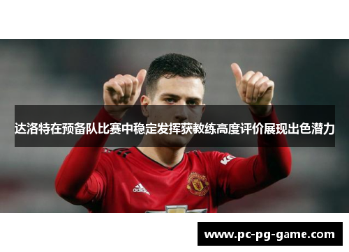 达洛特在预备队比赛中稳定发挥获教练高度评价展现出色潜力