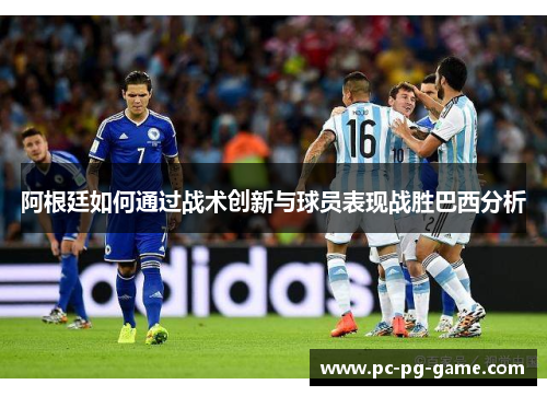 阿根廷如何通过战术创新与球员表现战胜巴西分析 阿根廷如何通过战术创新与球员表现战胜巴西分析