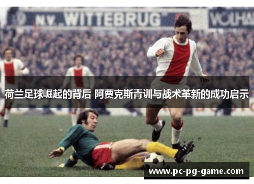 荷兰足球崛起的背后 阿贾克斯青训与战术革新的成功启示 荷兰足球崛起的背后 阿贾克斯青训与战术革新的成功启示