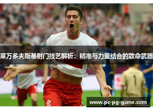 莱万多夫斯基射门技艺解析:精准与力量结合的致命武器 莱万多夫斯基射门技艺解析:精准与力量结合的致命武器