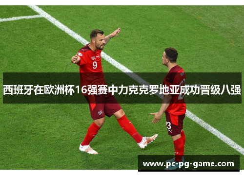 西班牙在欧洲杯16强赛中力克克罗地亚成功晋级八强 西班牙在欧洲杯16强赛中力克克罗地亚成功晋级八强