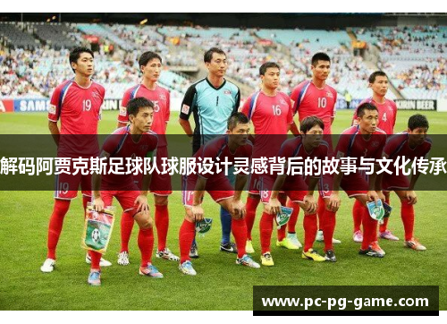 解码阿贾克斯足球队球服设计灵感背后的故事与文化传承 解码阿贾克斯足球队球服设计灵感背后的故事与文化传承