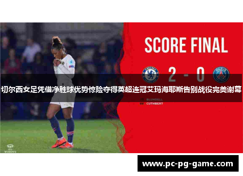 切尔西女足凭借净胜球优势惊险夺得英超连冠艾玛海耶斯告别战役完美谢幕