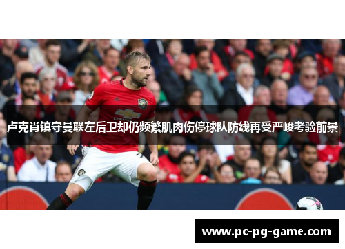 卢克肖镇守曼联左后卫却仍频繁肌肉伤停球队防线再受严峻考验前景